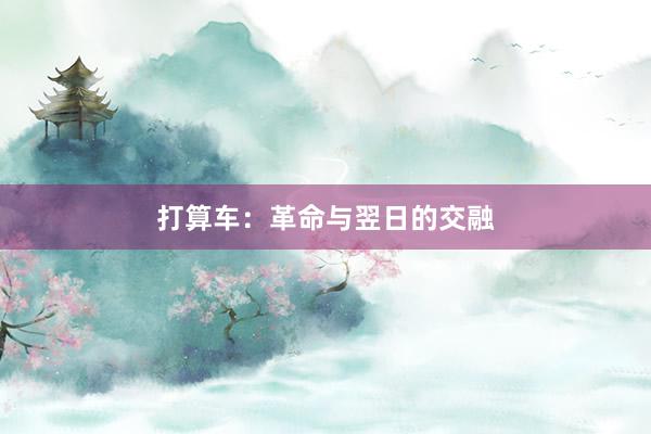 打算车：革命与翌日的交融