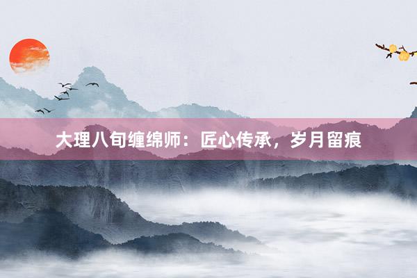 大理八旬缠绵师：匠心传承，岁月留痕