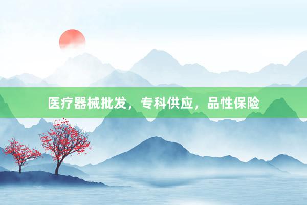 医疗器械批发，专科供应，品性保险
