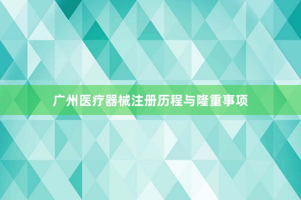 广州医疗器械注册历程与隆重事项