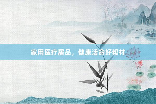 家用医疗居品，健康活命好帮衬