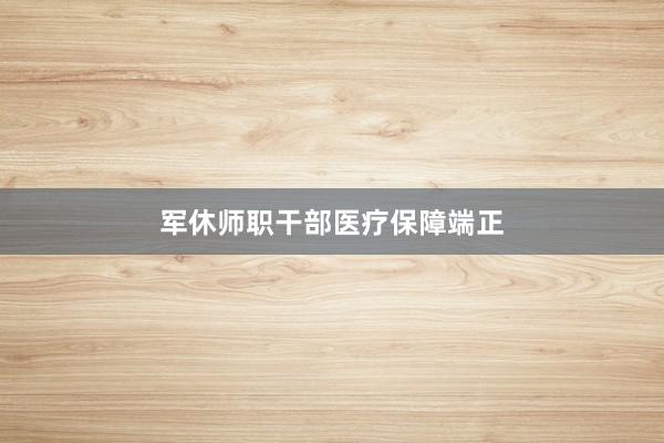 军休师职干部医疗保障端正