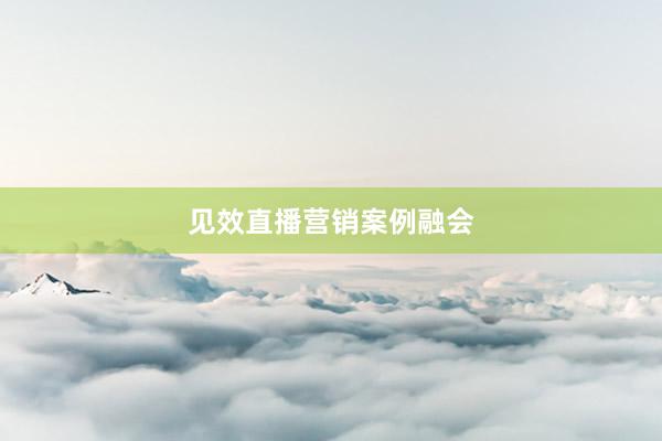 见效直播营销案例融会